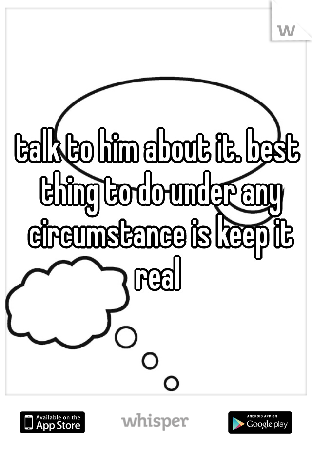 talk to him about it. best thing to do under any circumstance is keep it real 