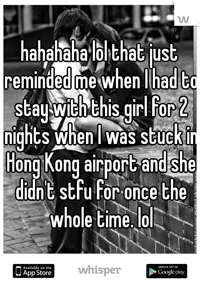 hahahaha lol that just reminded me when I had to stay with this girl for 2 nights when I was stuck in Hong Kong airport and she didn't stfu for once the whole time. lol