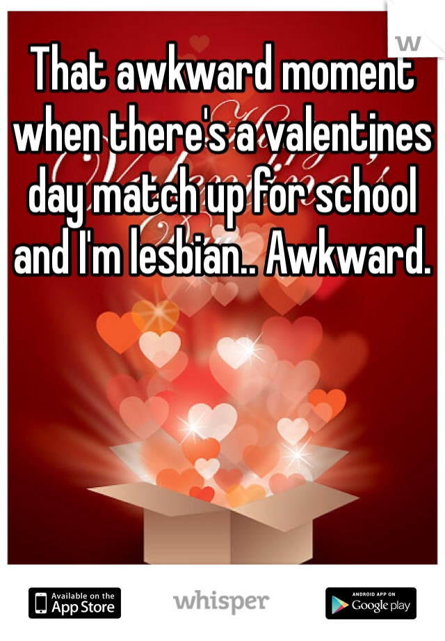 That awkward moment when there's a valentines day match up for school and I'm lesbian.. Awkward.