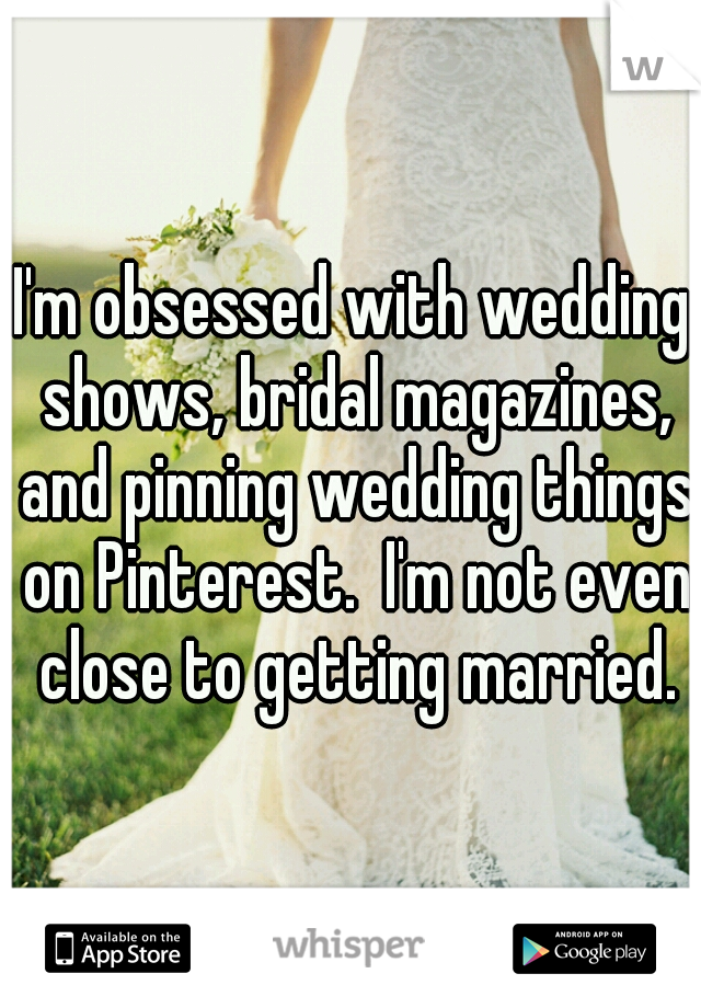 I'm obsessed with wedding shows, bridal magazines, and pinning wedding things on Pinterest.  I'm not even close to getting married.