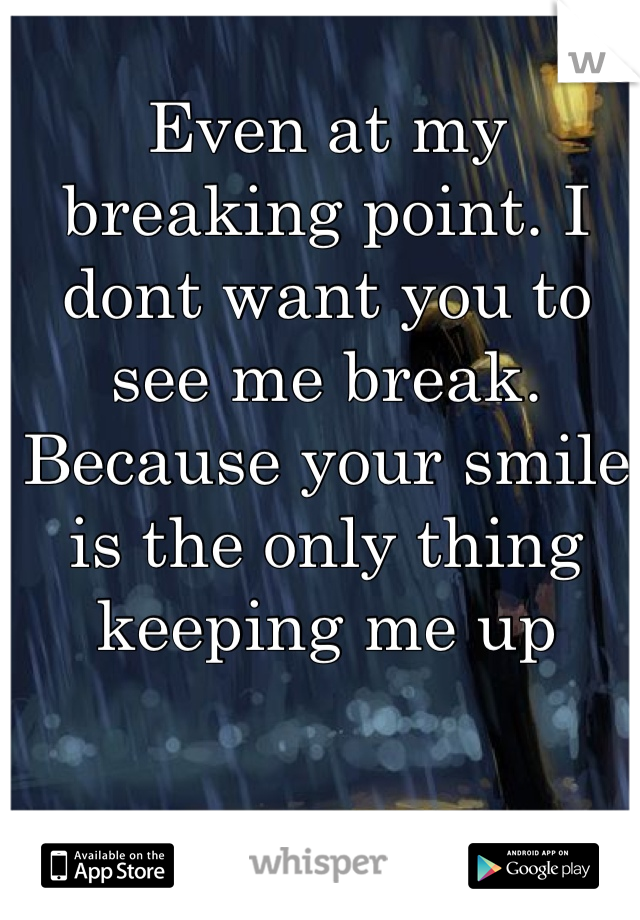 Even at my breaking point. I dont want you to see me break. Because your smile is the only thing keeping me up