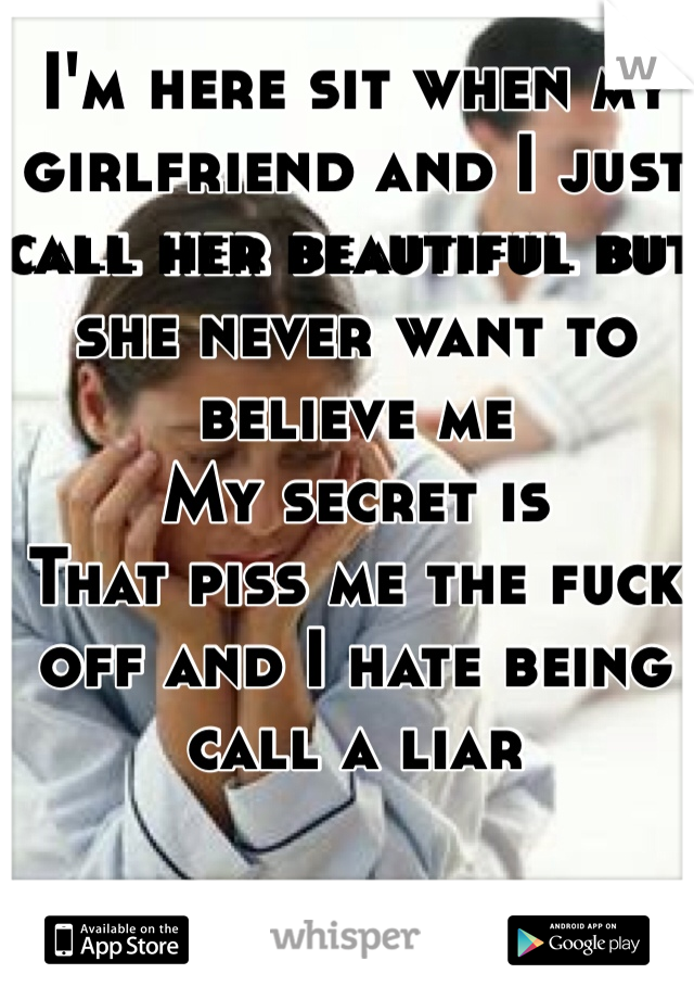 I'm here sit when my girlfriend and I just call her beautiful but she never want to believe me 
My secret is 
That piss me the fuck off and I hate being call a liar 