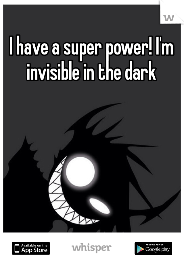 I have a super power! I'm invisible in the dark
