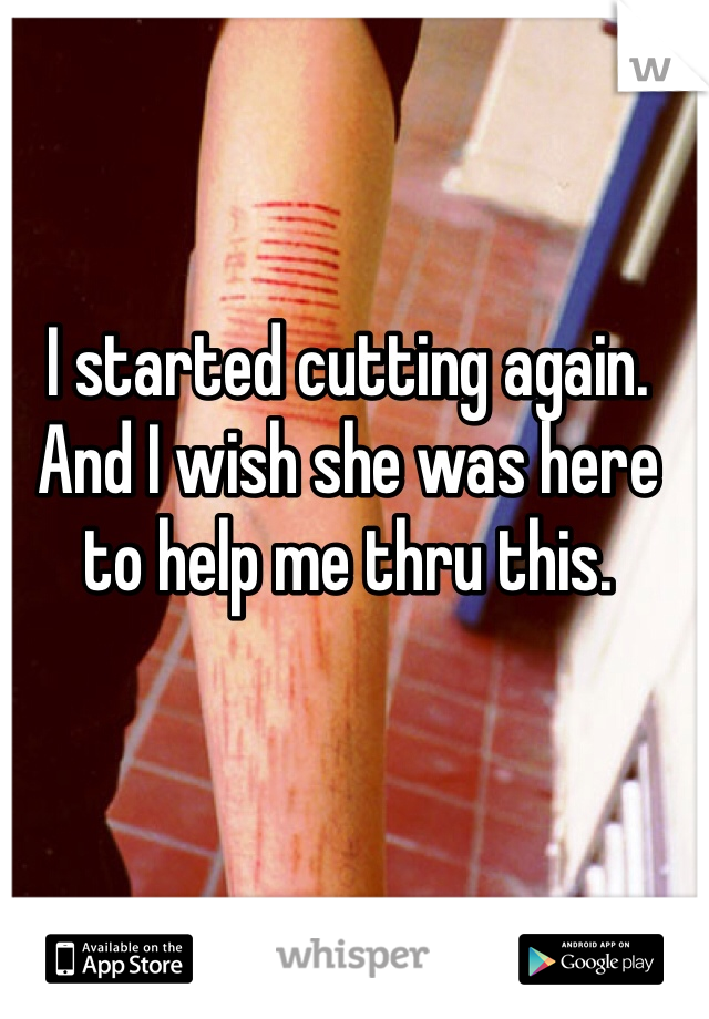 I started cutting again. And I wish she was here to help me thru this.
