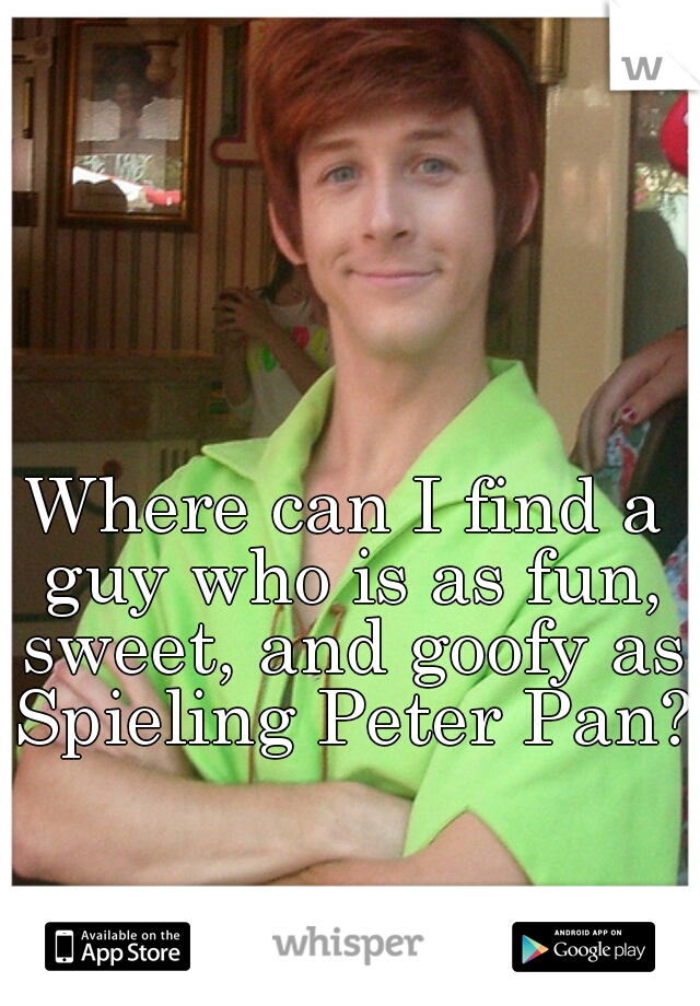 Where can I find a guy who is as fun, sweet, and goofy as Spieling Peter Pan?