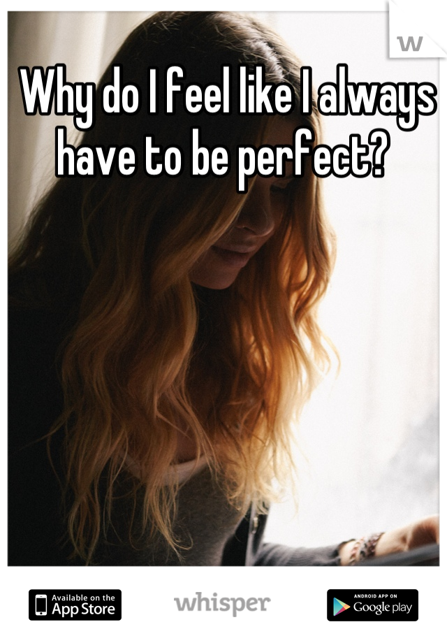 Why do I feel like I always have to be perfect? 