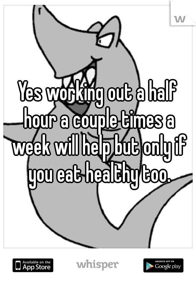 Yes working out a half hour a couple times a week will help but only if you eat healthy too.