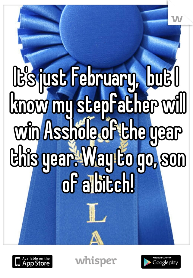 It's just February,  but I know my stepfather will win Asshole of the year this year. Way to go, son of a bitch!