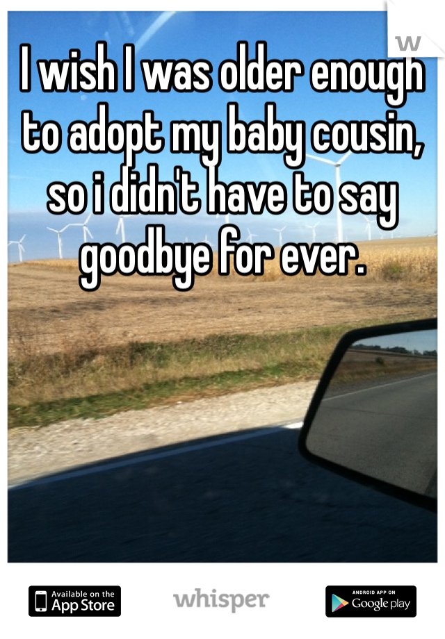 I wish I was older enough to adopt my baby cousin, so i didn't have to say goodbye for ever. 