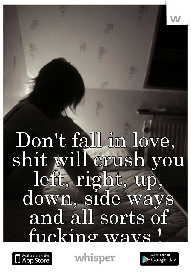 Don't fall in love, shit will crush you left, right, up, down, side ways and all sorts of fucking ways ! 