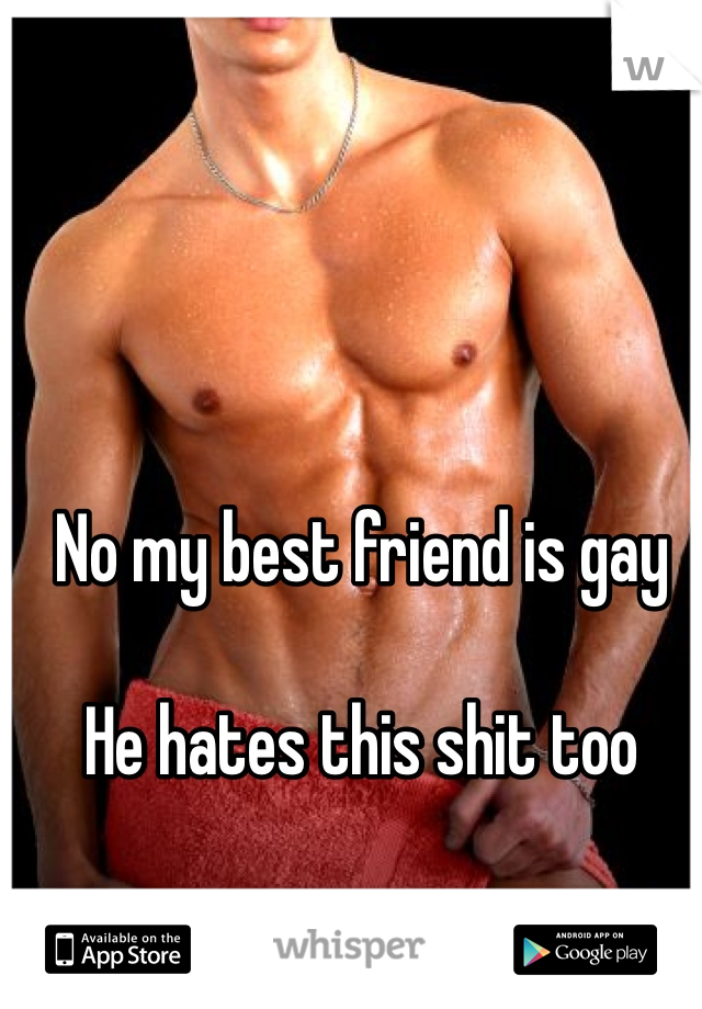 No my best friend is gay

He hates this shit too