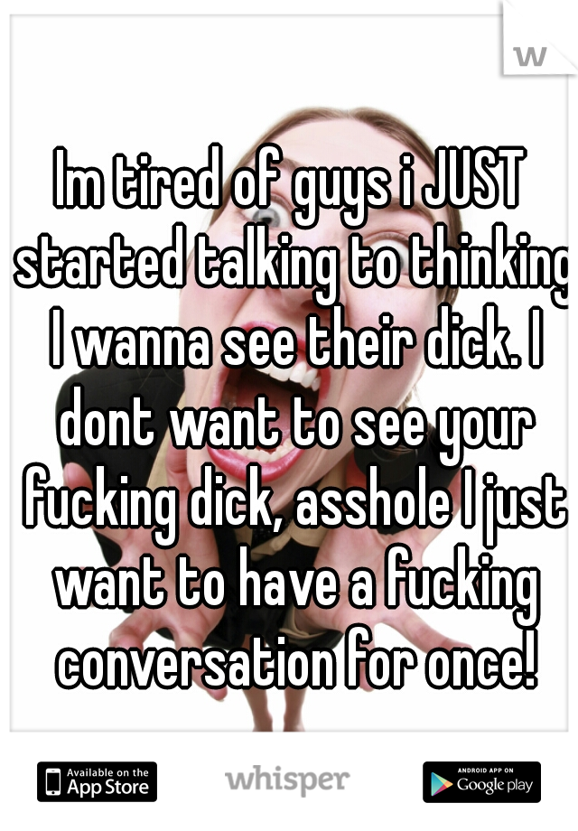 Im tired of guys i JUST started talking to thinking I wanna see their dick. I dont want to see your fucking dick, asshole I just want to have a fucking conversation for once!