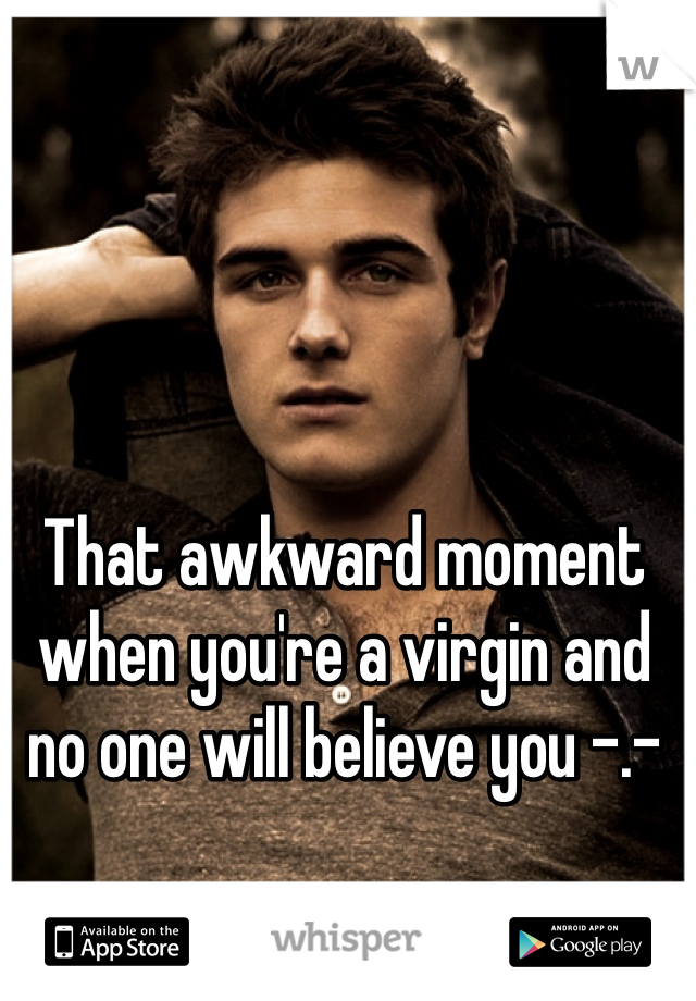 That awkward moment when you're a virgin and no one will believe you -.-
