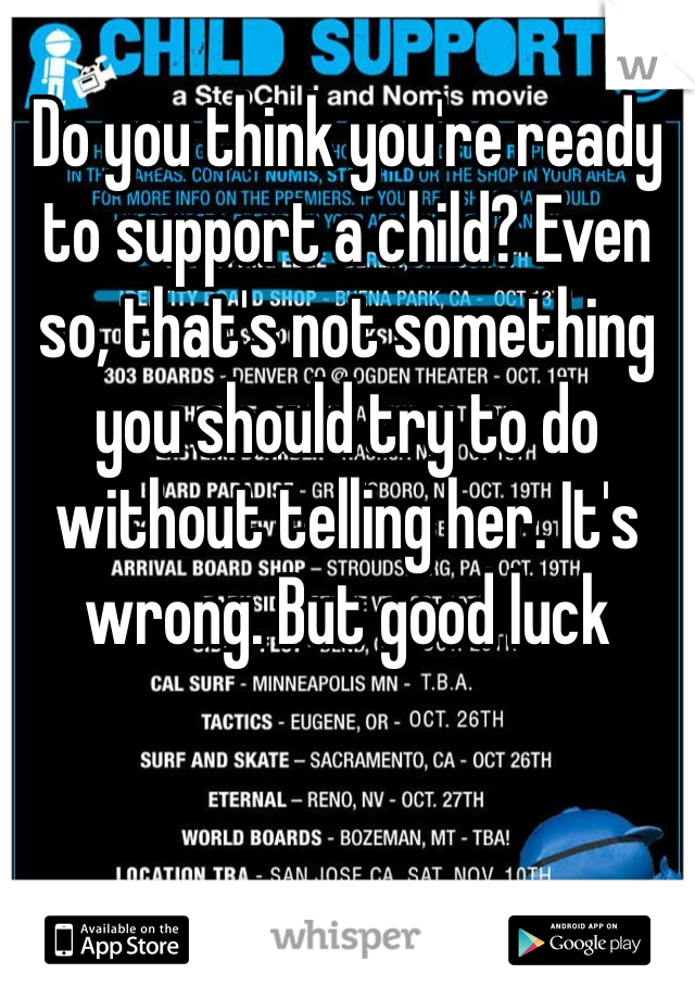 Do you think you're ready to support a child? Even so, that's not something you should try to do without telling her. It's wrong. But good luck