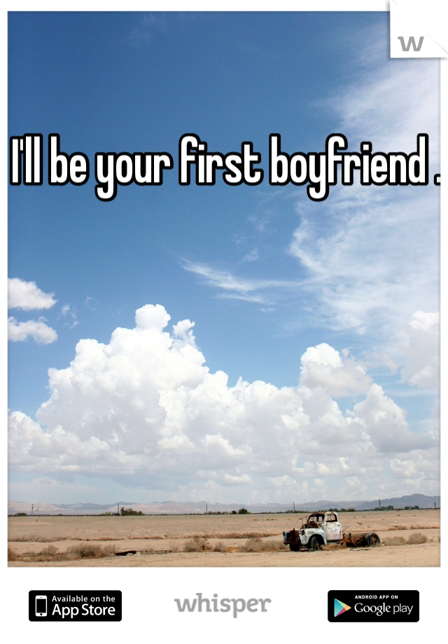 I'll be your first boyfriend . 