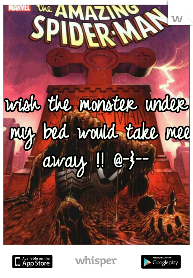 wish the monster under my bed would take mee away !! @-}-- 