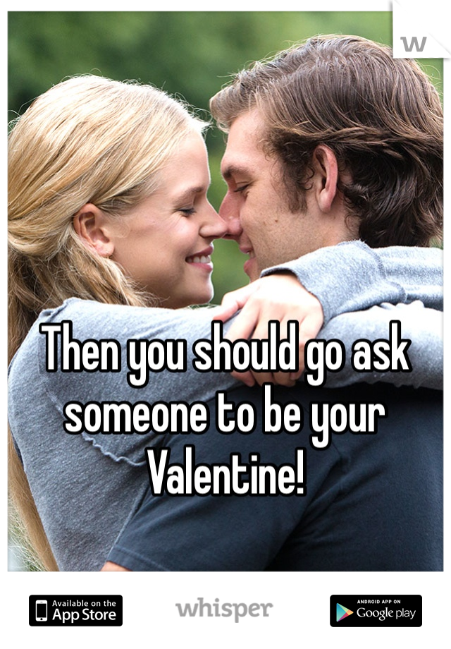 Then you should go ask someone to be your Valentine! 
