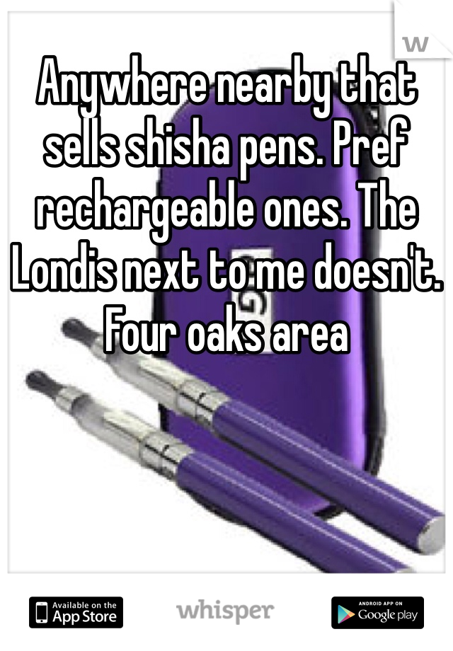 Anywhere nearby that sells shisha pens. Pref rechargeable ones. The Londis next to me doesn't. Four oaks area