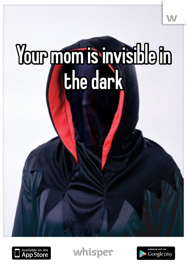 Your mom is invisible in the dark 