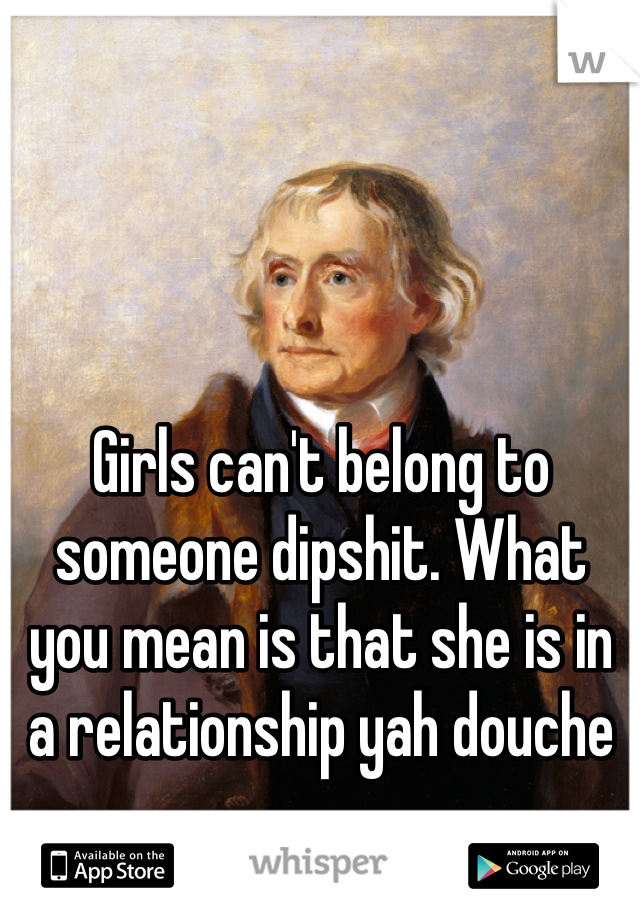 Girls can't belong to someone dipshit. What you mean is that she is in a relationship yah douche
