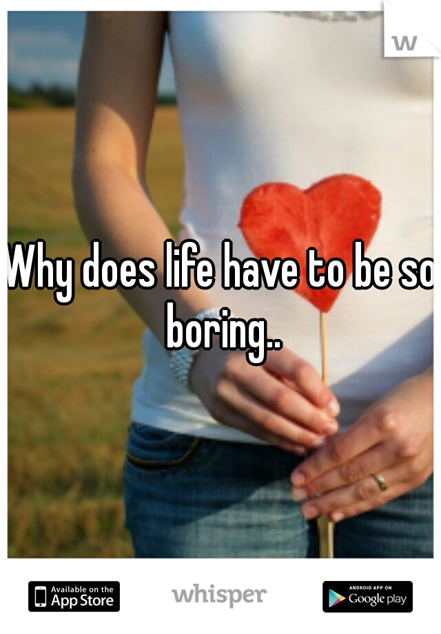 Why does life have to be so boring..