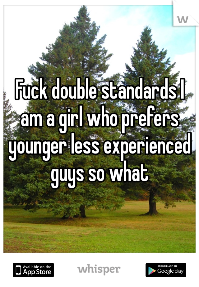 Fuck double standards I am a girl who prefers younger less experienced guys so what