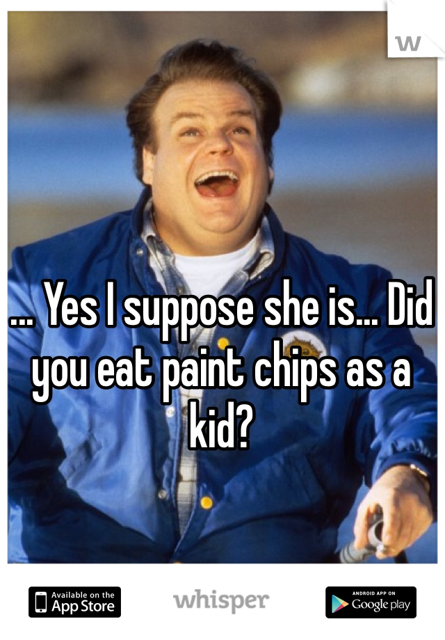 ... Yes I suppose she is... Did you eat paint chips as a kid?