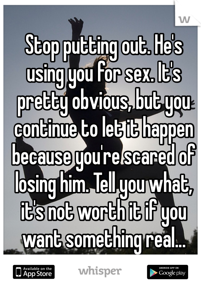 Stop putting out. He's using you for sex. It's pretty obvious, but you continue to let it happen because you're scared of losing him. Tell you what, it's not worth it if you want something real...
