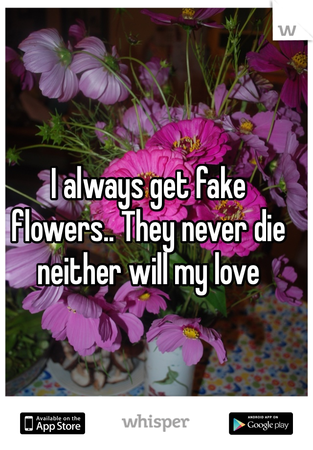 I always get fake flowers.. They never die neither will my love