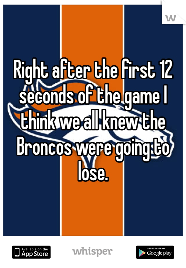 Right after the first 12 seconds of the game I think we all knew the Broncos were going to lose. 