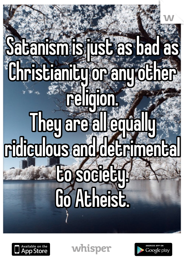 Satanism is just as bad as Christianity or any other religion. 
They are all equally ridiculous and detrimental to society. 
Go Atheist. 