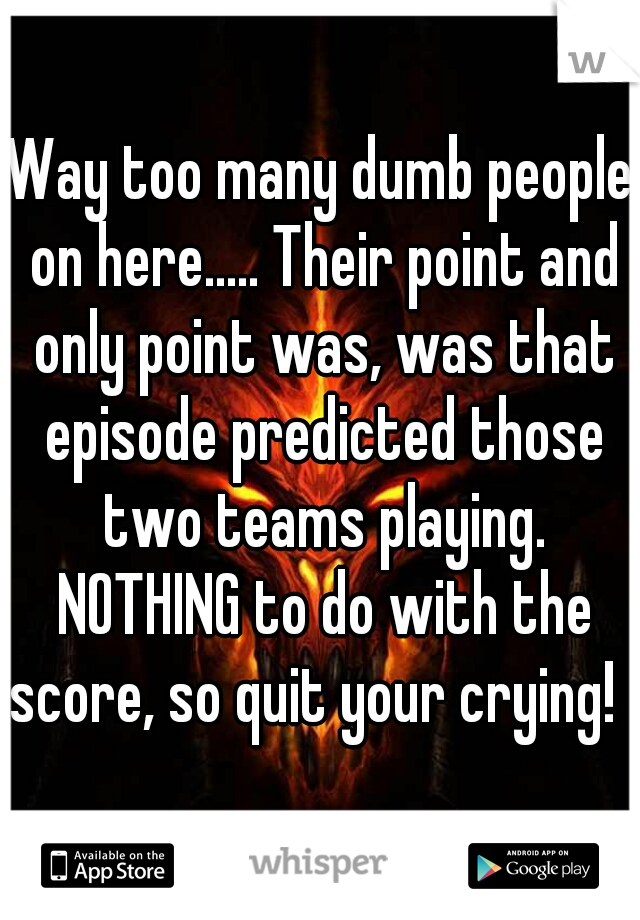 Way too many dumb people on here..... Their point and only point was, was that episode predicted those two teams playing. NOTHING to do with the score, so quit your crying!  