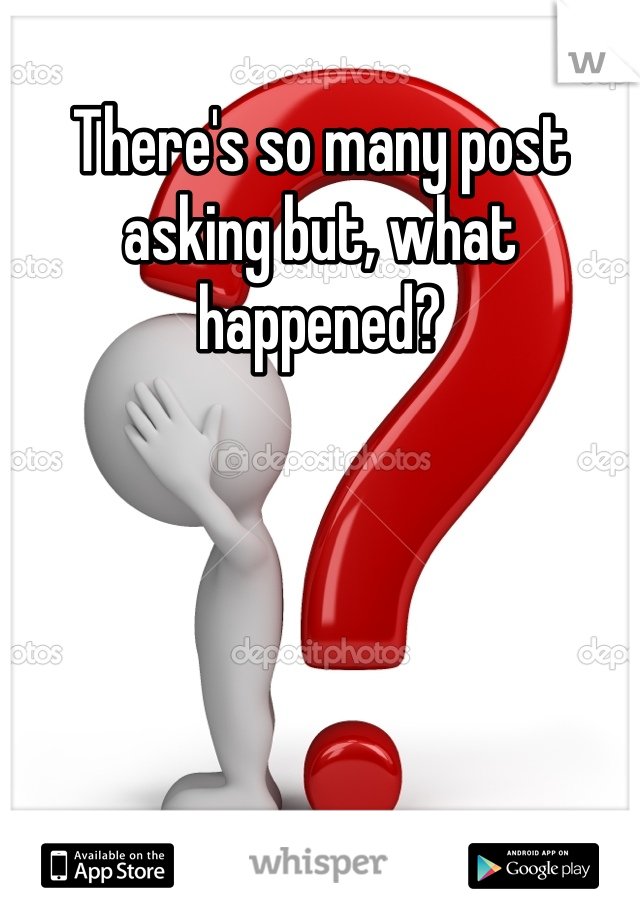 There's so many post asking but, what happened?