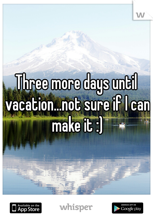 Three more days until vacation...not sure if I can make it :)