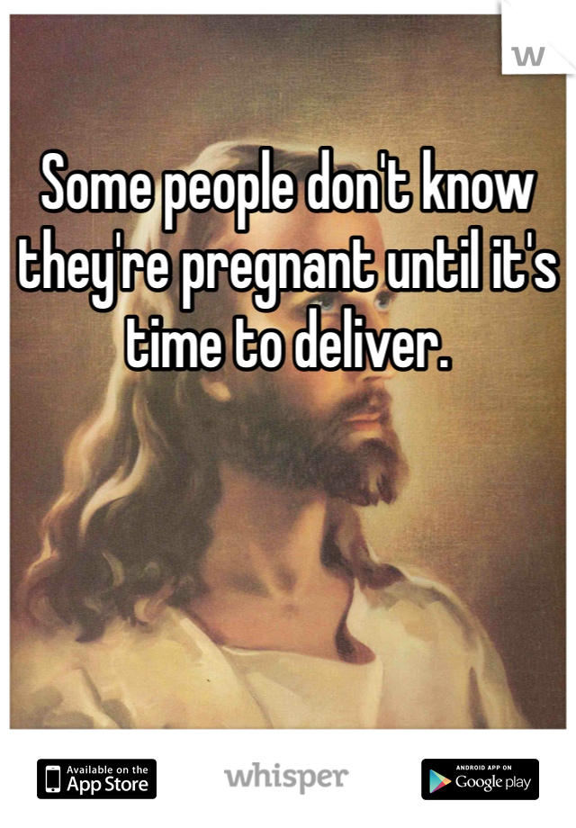 Some people don't know they're pregnant until it's time to deliver. 