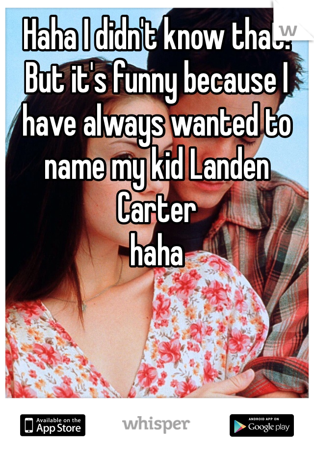 Haha I didn't know that! But it's funny because I have always wanted to name my kid Landen Carter 
haha