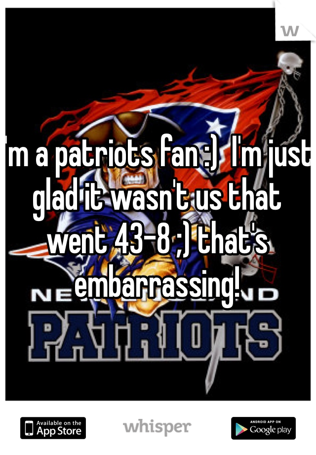 I'm a patriots fan :)  I'm just glad it wasn't us that went 43-8 ;) that's embarrassing! 