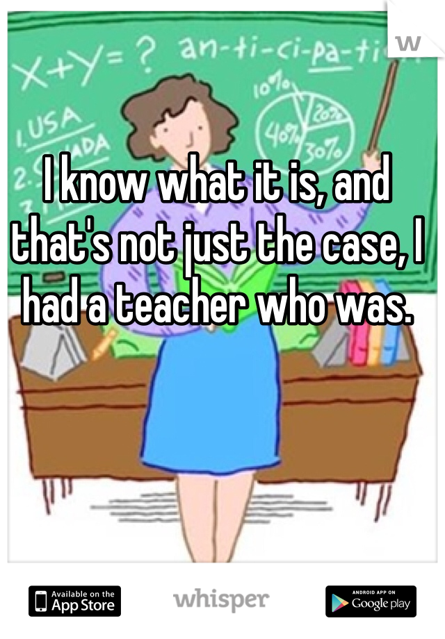 I know what it is, and that's not just the case, I had a teacher who was.