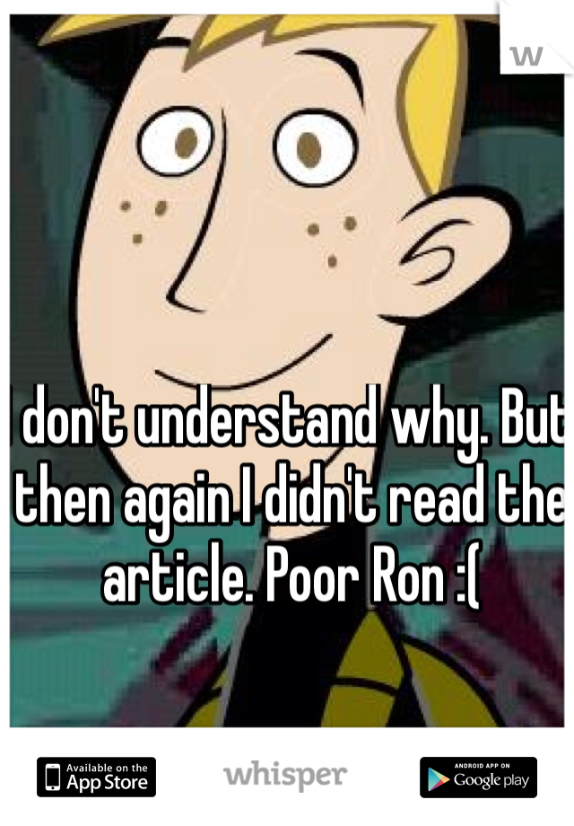 I don't understand why. But then again I didn't read the article. Poor Ron :(