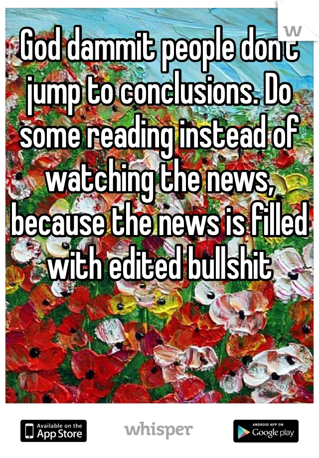 God dammit people don't jump to conclusions. Do some reading instead of watching the news, because the news is filled with edited bullshit