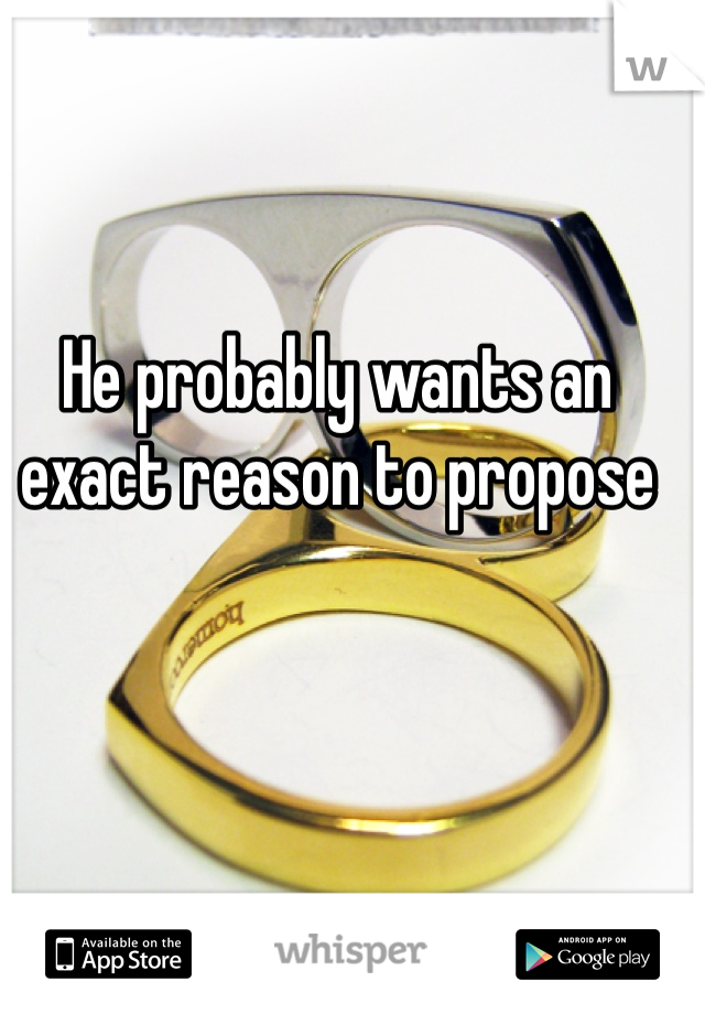 He probably wants an exact reason to propose