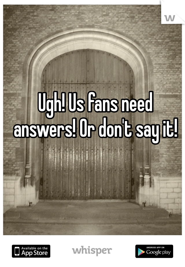Ugh! Us fans need answers! Or don't say it!