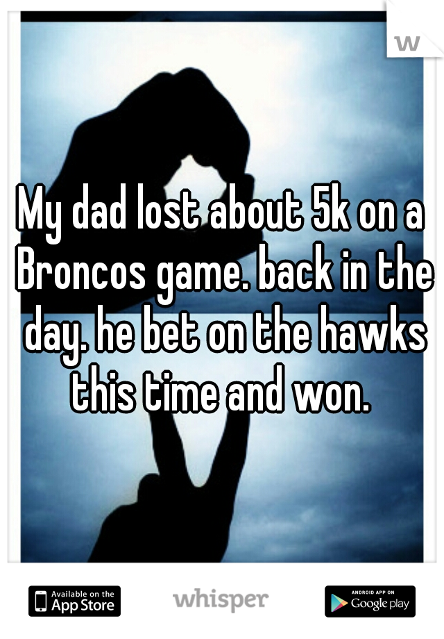 My dad lost about 5k on a Broncos game. back in the day. he bet on the hawks this time and won. 