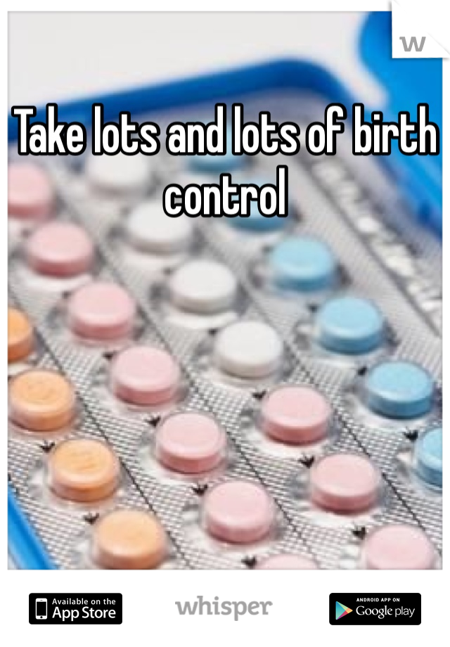 Take lots and lots of birth control