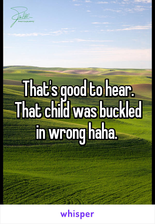 That's good to hear. That child was buckled in wrong haha. 