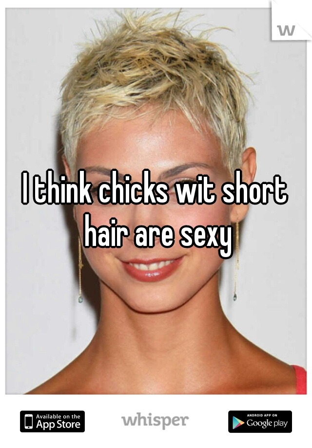 I think chicks wit short hair are sexy