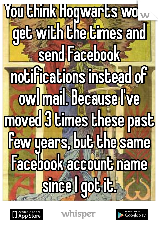 You think Hogwarts would get with the times and send Facebook notifications instead of owl mail. Because I've moved 3 times these past few years, but the same Facebook account name since I got it. 