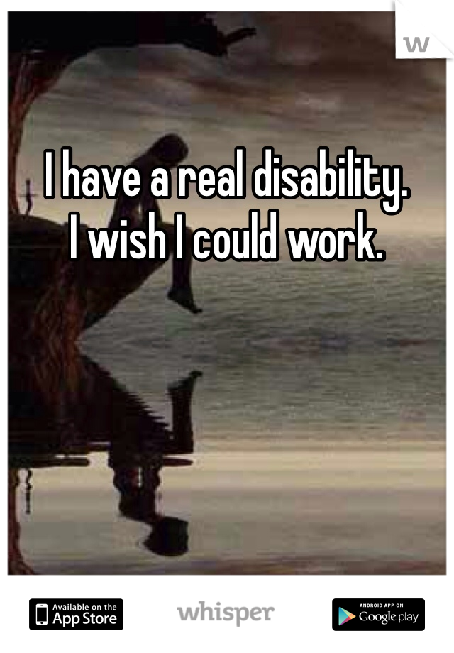 I have a real disability. 
I wish I could work. 
