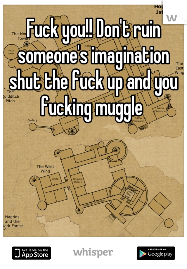 Fuck you!! Don't ruin someone's imagination shut the fuck up and you fucking muggle 