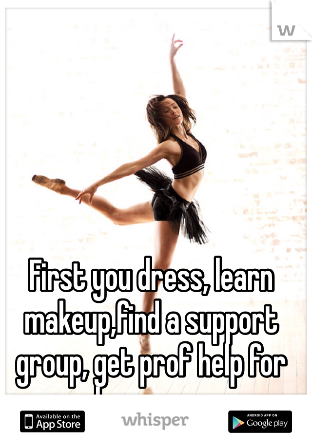 First you dress, learn makeup,find a support group, get prof help for hormones